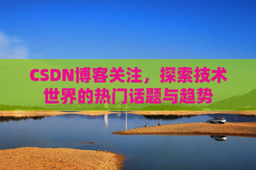 CSDN博客关注，探索技术世界的热门话题与趋势